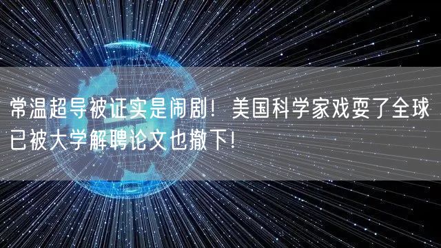 常温超导被证实是闹剧！美国科学家戏耍了全球 已被大学解聘论文也撤下！