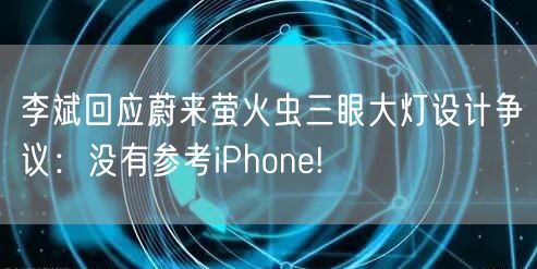 李斌回应蔚来萤火虫三眼大灯设计争议：没有参考iPhone!