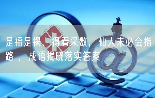 是福是祸，得看采数，仙人未必会指路 ，成语揭晓落实答案