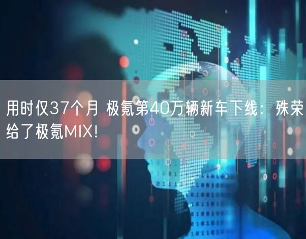 用时仅37个月 极氪第40万辆新车下线：殊荣给了极氪MIX！