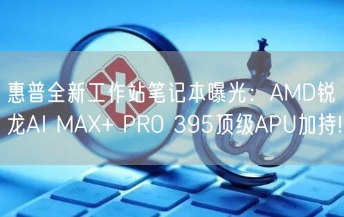 惠普全新工作站笔记本曝光：AMD锐龙AI MAX+ PRO 395顶级APU加持!