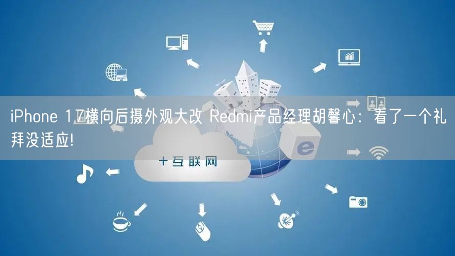 iPhone 17横向后摄外观大改 Redmi产品经理胡馨心：看了一个礼拜没适应!