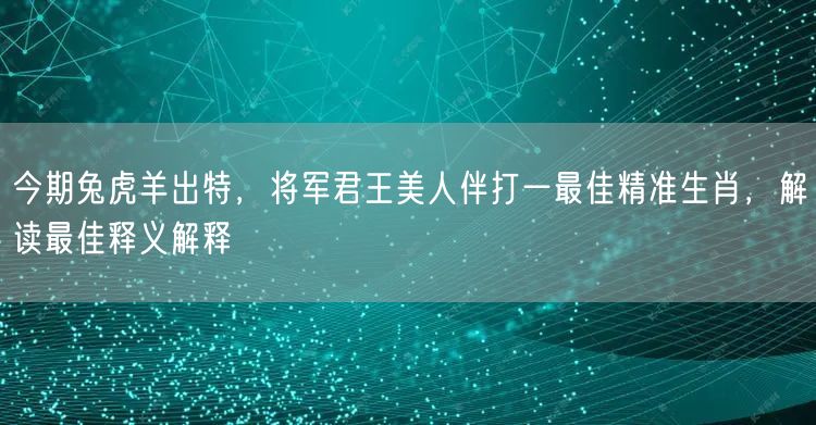 今期兔虎羊出特，将军君王美人伴打一最佳精准生肖，解读最佳释义解释