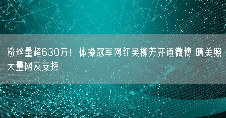 粉丝量超630万！体操冠军网红吴柳芳开通微博 晒美照大量网友支持！