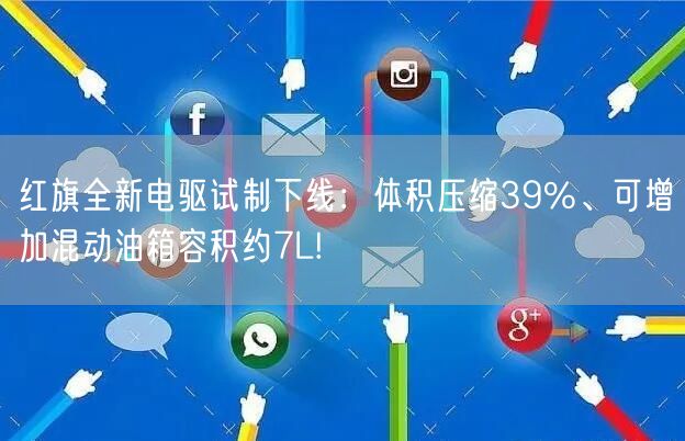 红旗全新电驱试制下线：体积压缩39%、可增加混动油箱容积约7L!