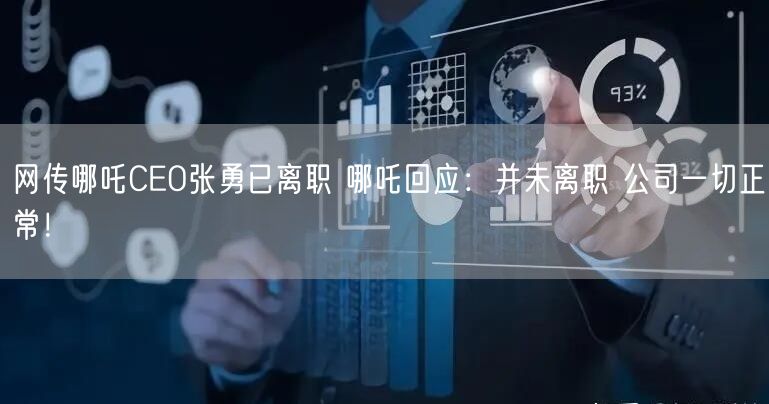 网传哪吒CEO张勇已离职 哪吒回应：并未离职 公司一切正常！