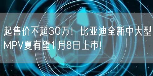 起售价不超30万！比亚迪全新中大型MPV夏有望1月8日上市!