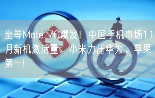 坐等Mate 70爆发！中国手机市场11月新机激活量：小米力压华为、苹果第一!