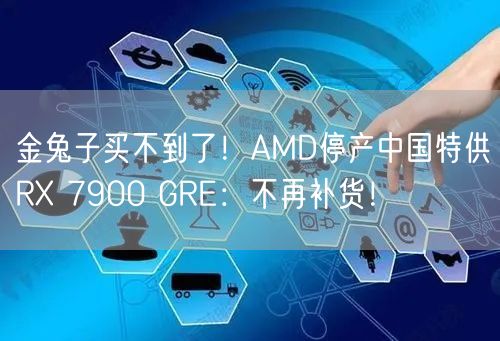 金兔子买不到了！AMD停产中国特供RX 7900 GRE：不再补货！