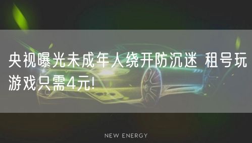 央视曝光未成年人绕开防沉迷 租号玩游戏只需4元!