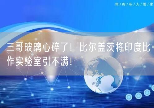 三哥玻璃心碎了！比尔盖茨将印度比作实验室引不满！