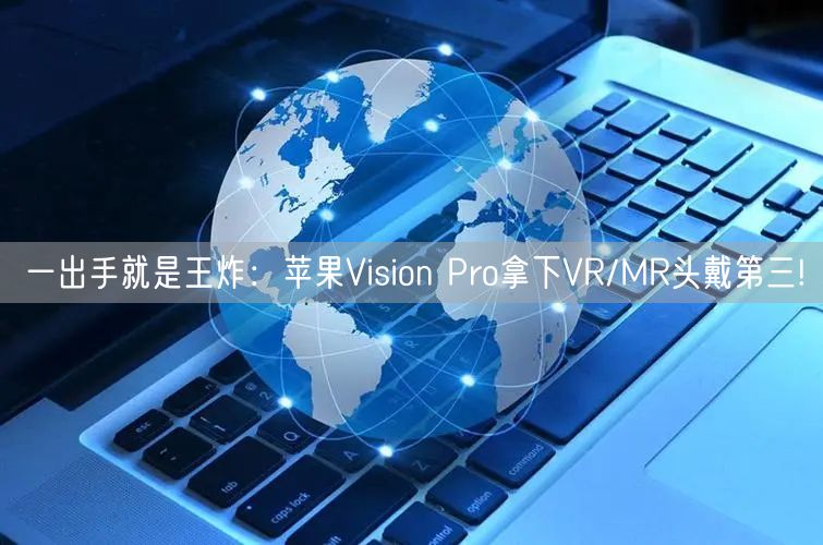 一出手就是王炸：苹果Vision Pro拿下VR/MR头戴第三!