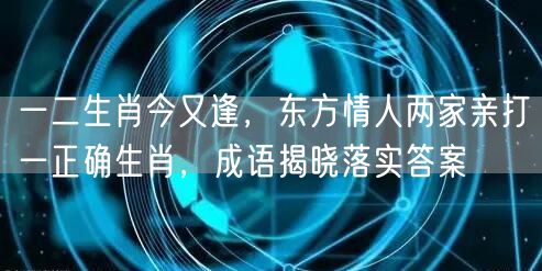 一二生肖今又逢，东方情人两家亲打一正确生肖，成语揭晓落实答案