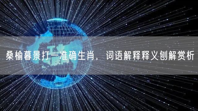 桑榆暮景打一准确生肖，词语解释释义刨解赏析