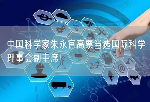 中国科学家朱永官高票当选国际科学理事会副主席!