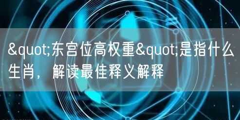 "东宫位高权重"是指什么生肖，解读最佳释义解释