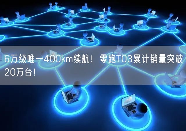 6万级唯一400km续航！零跑T03累计销量突破20万台！