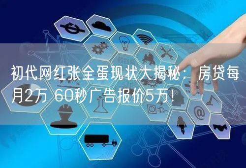 初代网红张全蛋现状大揭秘：房贷每月2万 60秒广告报价5万！