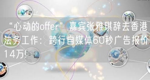 “心动的offer”嘉宾张雅琪辞去香港法务工作：跨行自媒体60秒广告报价14万!