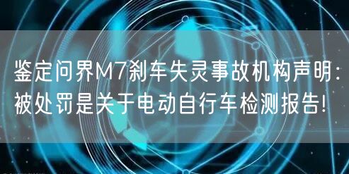 鉴定问界M7刹车失灵事故机构声明：被处罚是关于电动自行车检测报告!