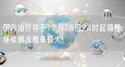 国内油价将于12月18日24时起调整 继续搁浅概率较大！