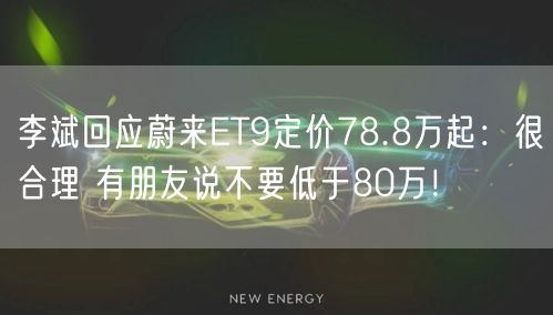 李斌回应蔚来ET9定价78.8万起：很合理 有朋友说不要低于80万！