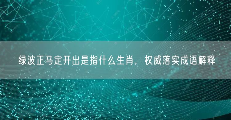 绿波正马定开出是指什么生肖，权威落实成语解释