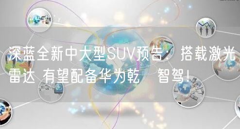 深蓝全新中大型SUV预告：搭载激光雷达 有望配备华为乾崑智驾！