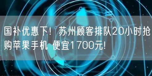 国补优惠下！苏州顾客排队20小时抢购苹果手机 便宜1700元!