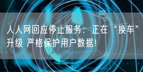 人人网回应停止服务：正在“换车”升级 严格保护用户数据！