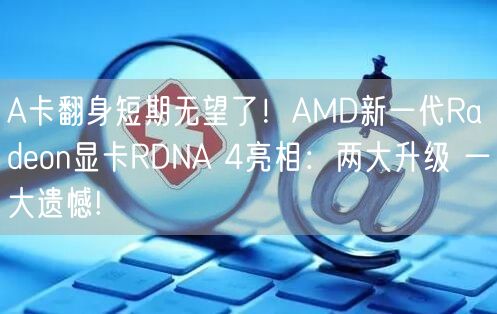 A卡翻身短期无望了！AMD新一代Radeon显卡RDNA 4亮相：两大升级 一大遗憾!