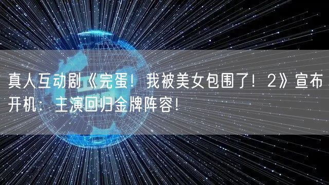 真人互动剧《完蛋！我被美女包围了！2》宣布开机：主演回归金牌阵容！