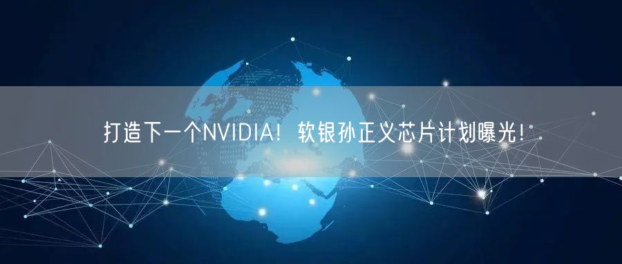 打造下一个NVIDIA！软银孙正义芯片计划曝光！