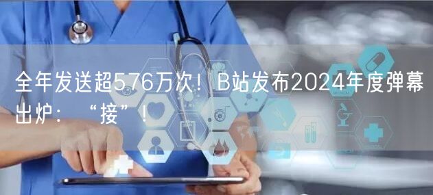 全年发送超576万次！B站发布2024年度弹幕出炉：“接”!