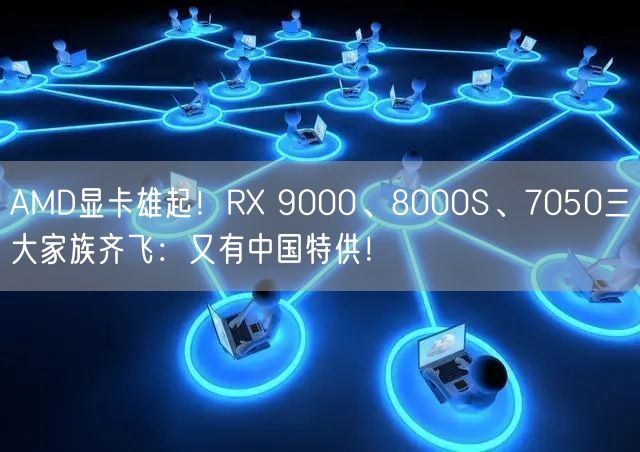 AMD显卡雄起！RX 9000、8000S、7050三大家族齐飞：又有中国特供！