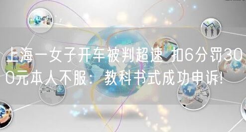 上海一女子开车被判超速 扣6分罚300元本人不服：教科书式成功申诉!