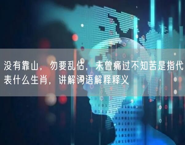 没有靠山，勿要乱估，未曾痛过不知苦是指代表什么生肖，讲解词语解释释义