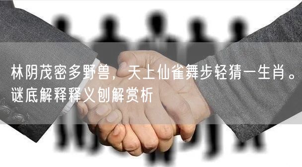 林阴茂密多野兽，天上仙雀舞步轻猜一生肖。谜底解释释义刨解赏析