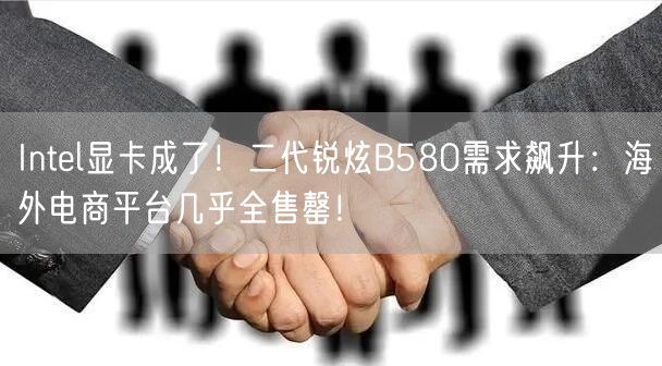 Intel显卡成了！二代锐炫B580需求飙升：海外电商平台几乎全售罄！