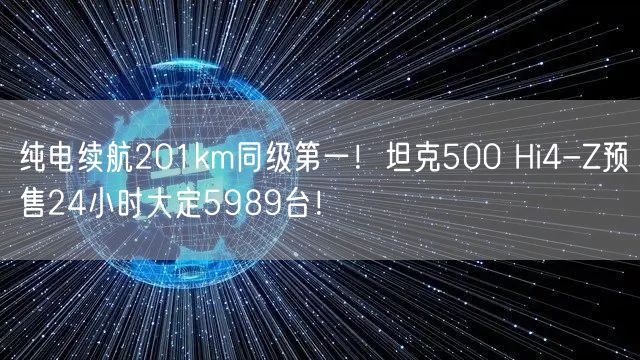 纯电续航201km同级第一！坦克500 Hi4-Z预售24小时大定5989台！