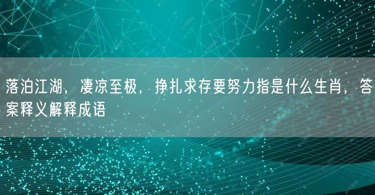 落泊江湖，凄凉至极，挣扎求存要努力指是什么生肖，答案释义解释成语