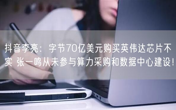 抖音李亮：字节70亿美元购买英伟达芯片不实 张一鸣从未参与算力采购和数据中心建设！