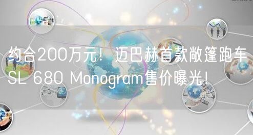 约合200万元！迈巴赫首款敞篷跑车SL 680 Monogram售价曝光！