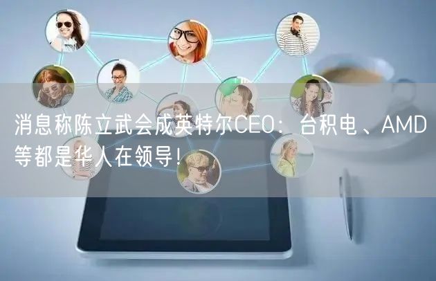 消息称陈立武会成英特尔CEO：台积电、AMD等都是华人在领导！