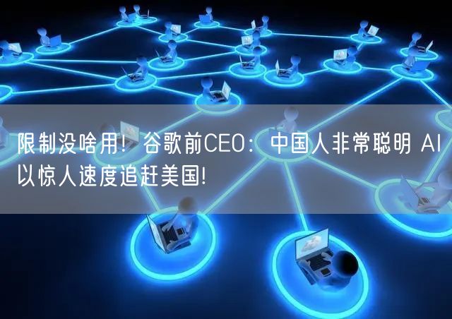 限制没啥用！谷歌前CEO：中国人非常聪明 AI以惊人速度追赶美国!