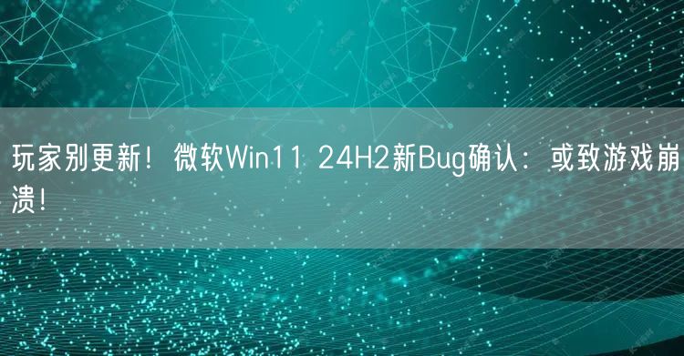 玩家别更新！微软Win11 24H2新Bug确认：或致游戏崩溃！