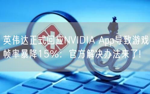 英伟达正式回应NVIDIA App导致游戏帧率暴降15%：官方解决办法来了!