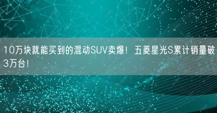 10万块就能买到的混动SUV卖爆！五菱星光S累计销量破3万台！