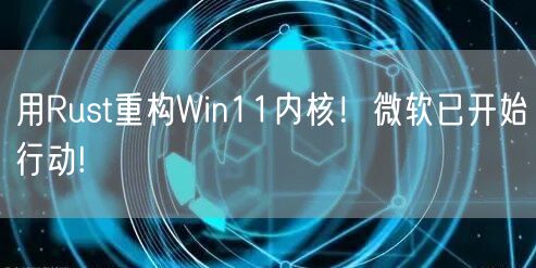 用Rust重构Win11内核！微软已开始行动!