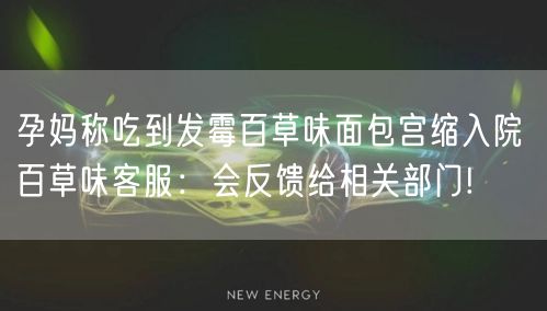 孕妈称吃到发霉百草味面包宫缩入院 百草味客服：会反馈给相关部门!